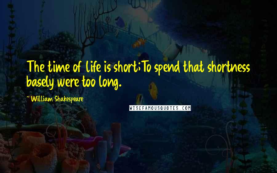 William Shakespeare Quotes: The time of life is short;To spend that shortness basely were too long.