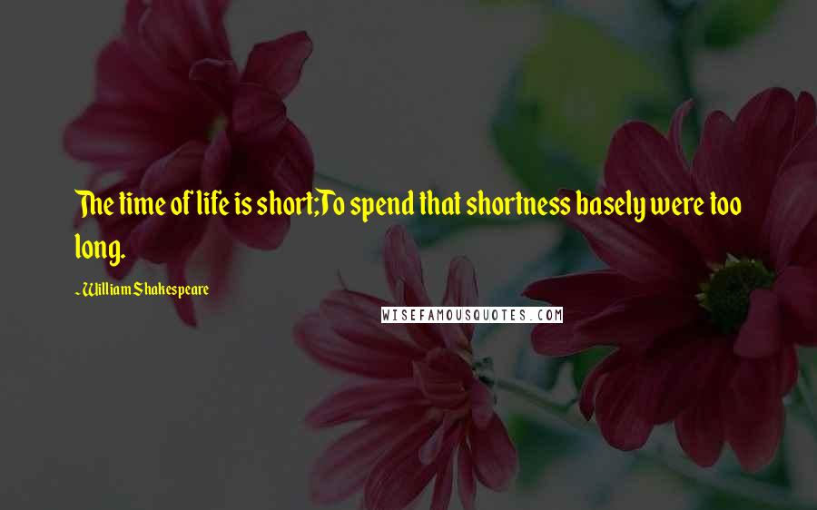 William Shakespeare Quotes: The time of life is short;To spend that shortness basely were too long.
