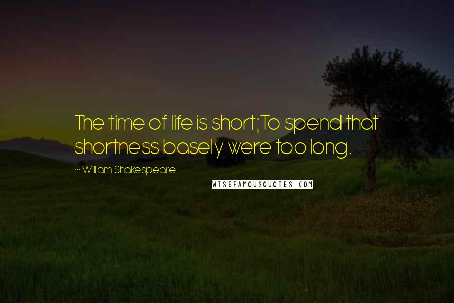 William Shakespeare Quotes: The time of life is short;To spend that shortness basely were too long.