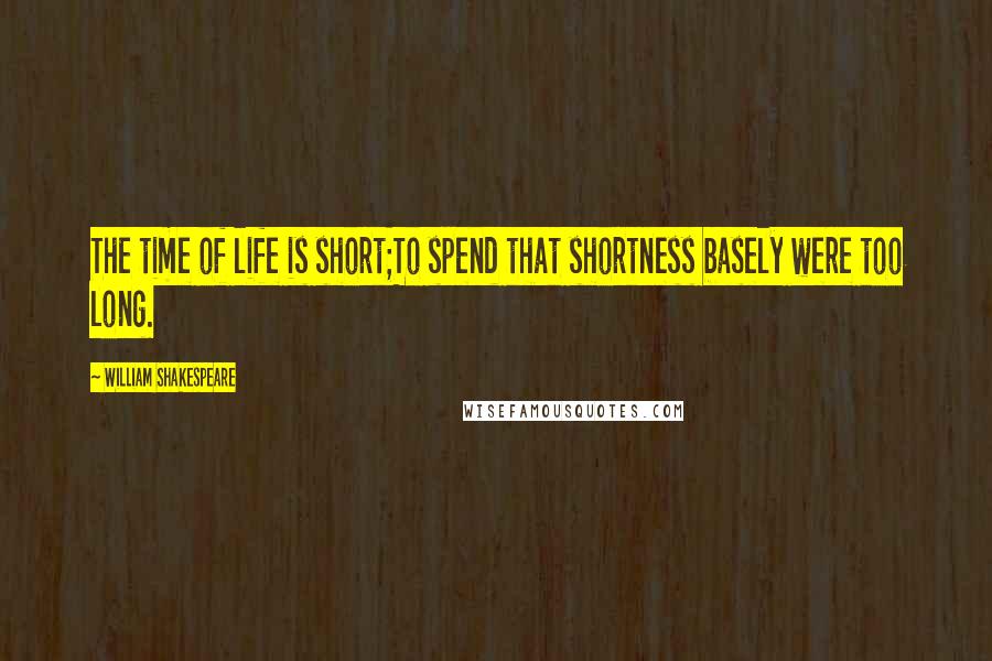 William Shakespeare Quotes: The time of life is short;To spend that shortness basely were too long.