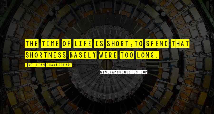 William Shakespeare Quotes: The time of life is short;To spend that shortness basely were too long.