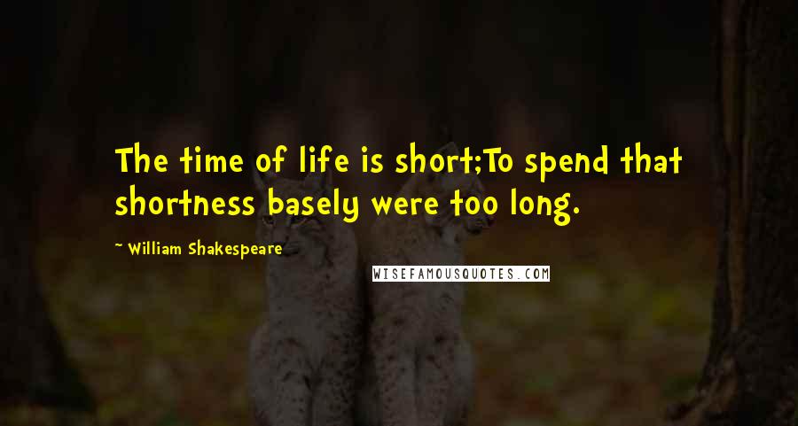 William Shakespeare Quotes: The time of life is short;To spend that shortness basely were too long.