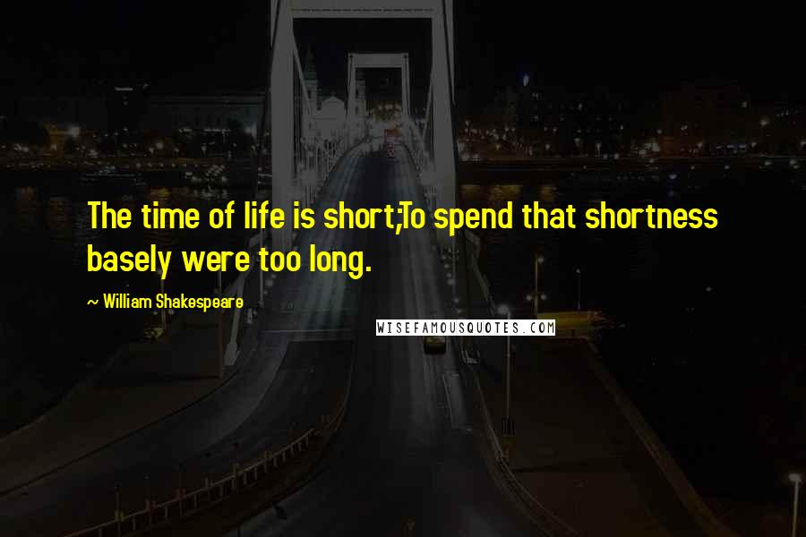 William Shakespeare Quotes: The time of life is short;To spend that shortness basely were too long.