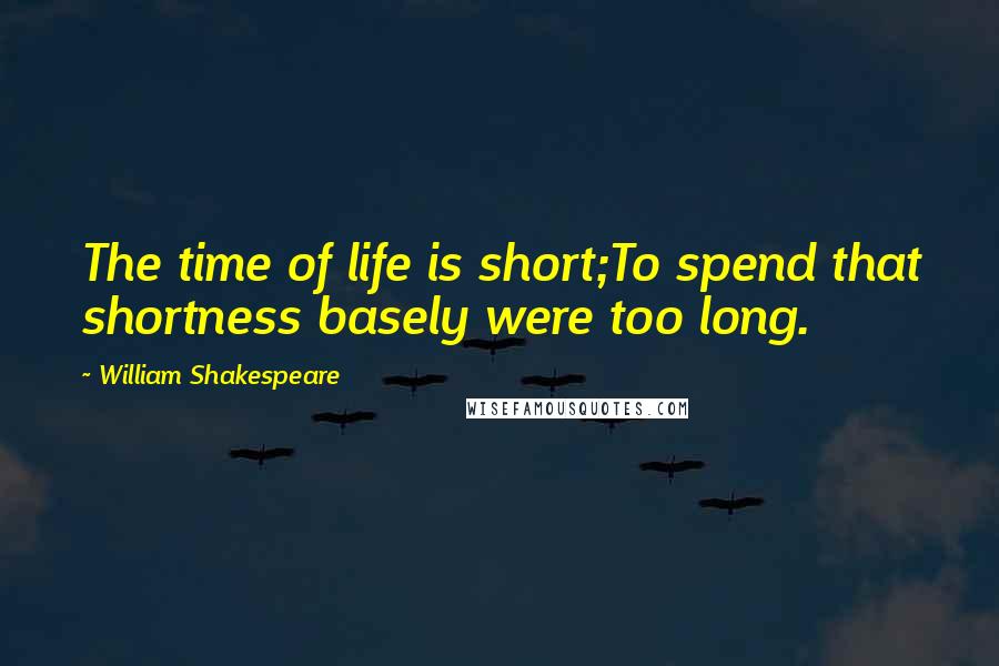 William Shakespeare Quotes: The time of life is short;To spend that shortness basely were too long.