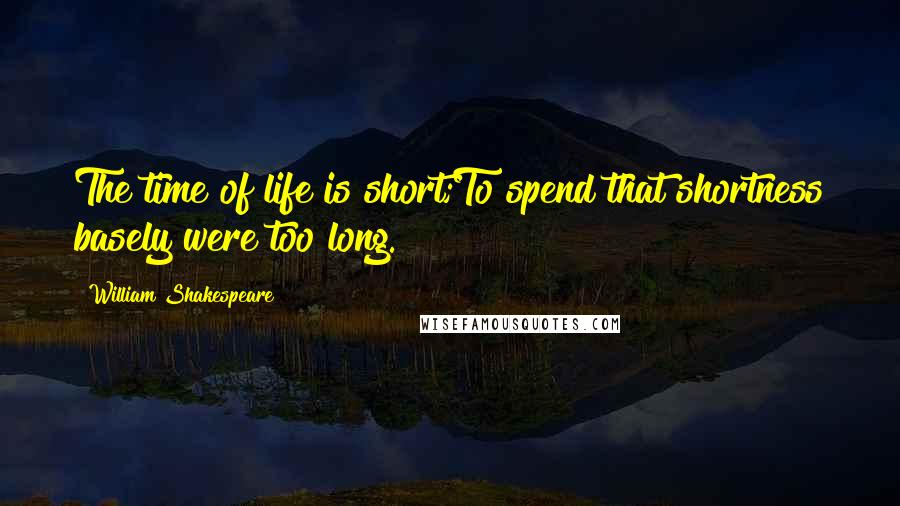 William Shakespeare Quotes: The time of life is short;To spend that shortness basely were too long.