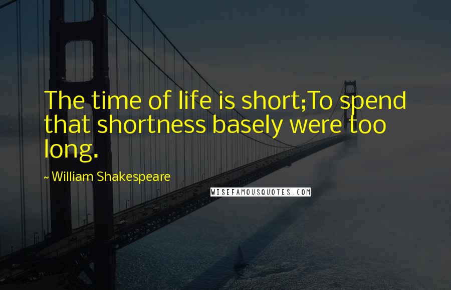 William Shakespeare Quotes: The time of life is short;To spend that shortness basely were too long.