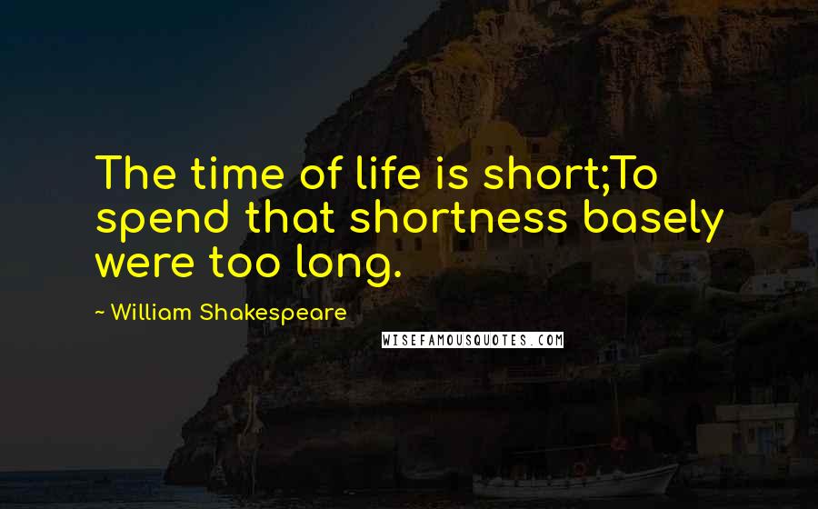 William Shakespeare Quotes: The time of life is short;To spend that shortness basely were too long.