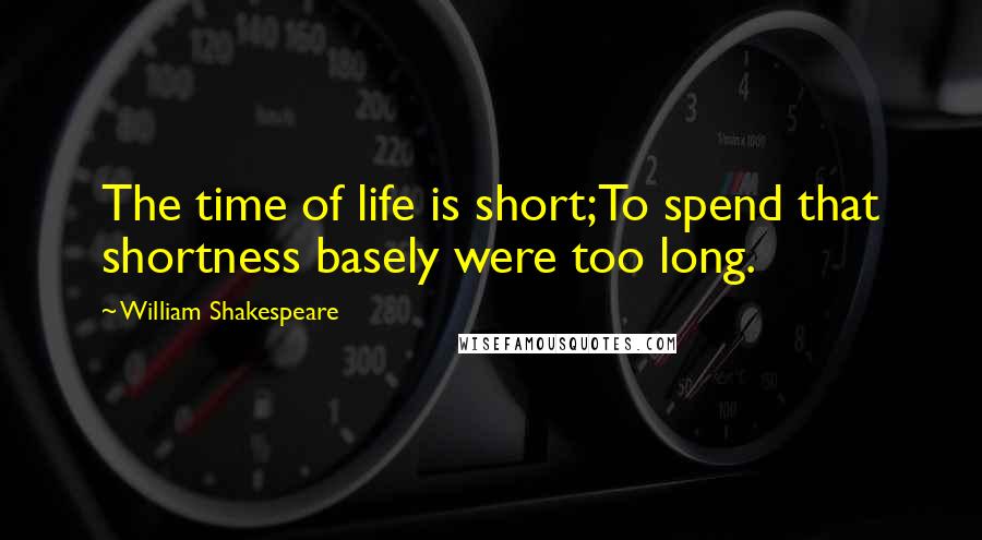 William Shakespeare Quotes: The time of life is short;To spend that shortness basely were too long.