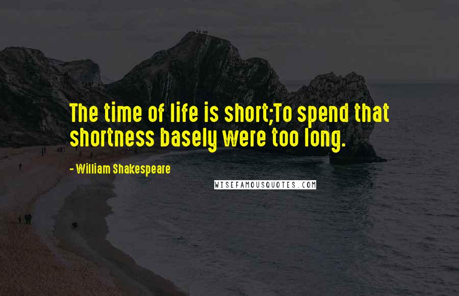 William Shakespeare Quotes: The time of life is short;To spend that shortness basely were too long.