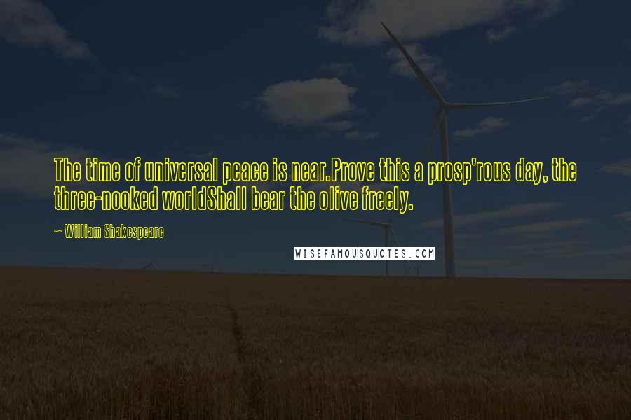 William Shakespeare Quotes: The time of universal peace is near.Prove this a prosp'rous day, the three-nooked worldShall bear the olive freely.