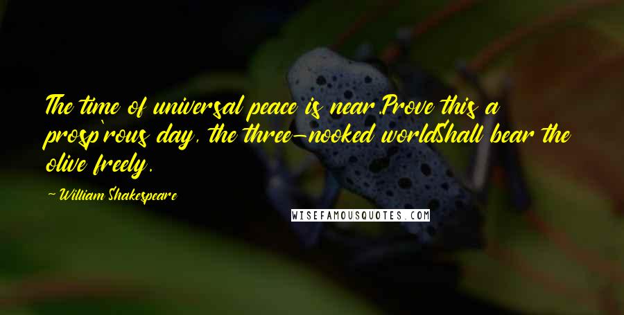 William Shakespeare Quotes: The time of universal peace is near.Prove this a prosp'rous day, the three-nooked worldShall bear the olive freely.