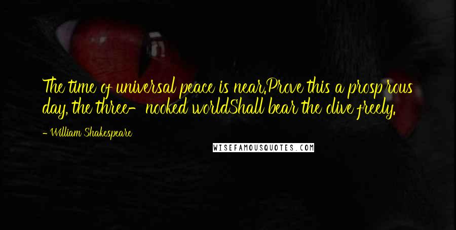 William Shakespeare Quotes: The time of universal peace is near.Prove this a prosp'rous day, the three-nooked worldShall bear the olive freely.