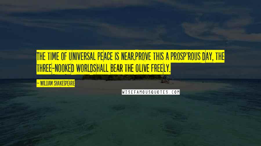 William Shakespeare Quotes: The time of universal peace is near.Prove this a prosp'rous day, the three-nooked worldShall bear the olive freely.