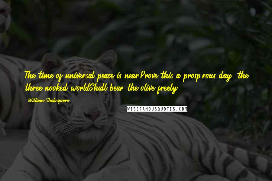 William Shakespeare Quotes: The time of universal peace is near.Prove this a prosp'rous day, the three-nooked worldShall bear the olive freely.