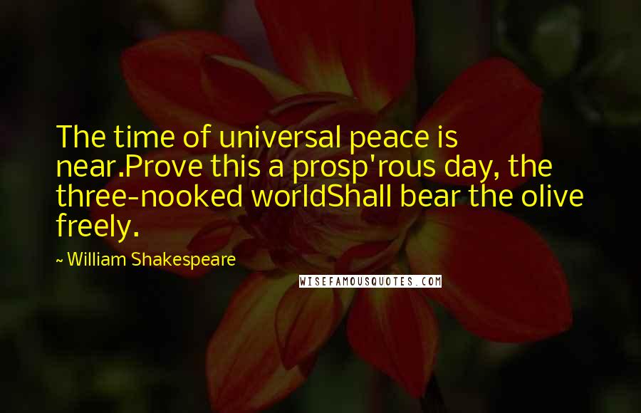 William Shakespeare Quotes: The time of universal peace is near.Prove this a prosp'rous day, the three-nooked worldShall bear the olive freely.