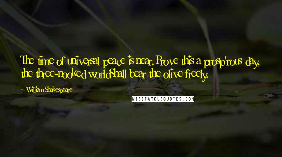 William Shakespeare Quotes: The time of universal peace is near.Prove this a prosp'rous day, the three-nooked worldShall bear the olive freely.