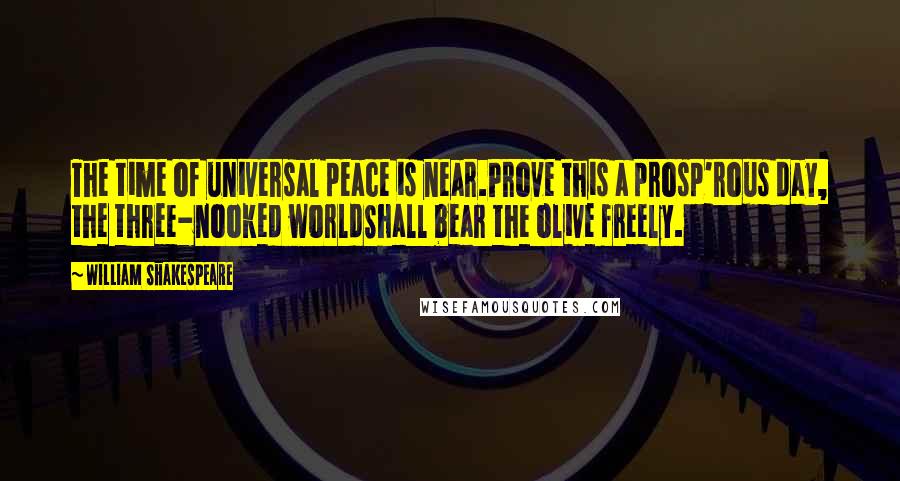 William Shakespeare Quotes: The time of universal peace is near.Prove this a prosp'rous day, the three-nooked worldShall bear the olive freely.