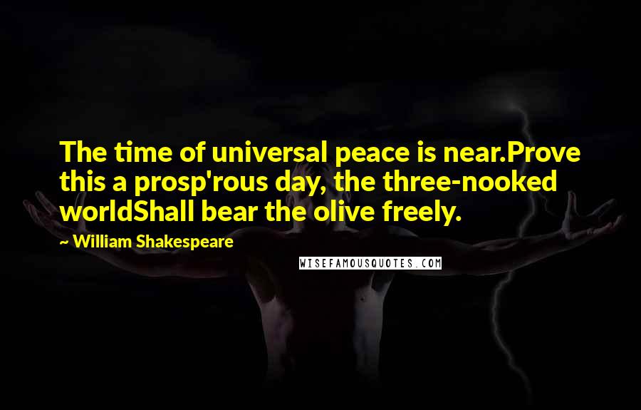 William Shakespeare Quotes: The time of universal peace is near.Prove this a prosp'rous day, the three-nooked worldShall bear the olive freely.