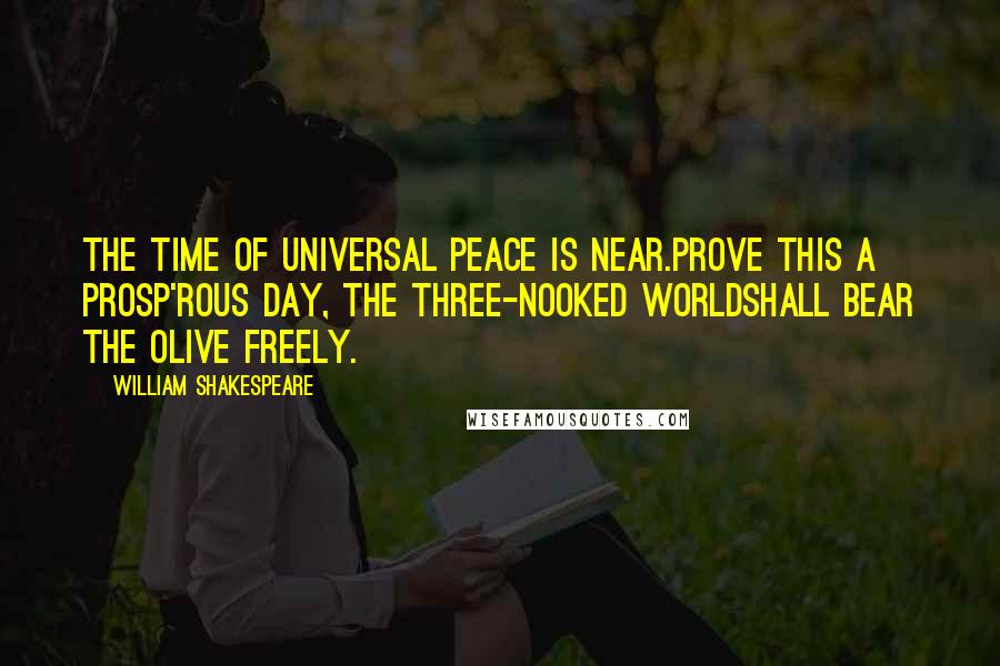 William Shakespeare Quotes: The time of universal peace is near.Prove this a prosp'rous day, the three-nooked worldShall bear the olive freely.