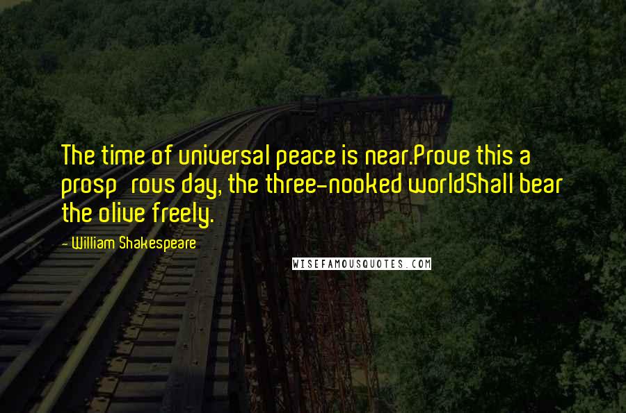 William Shakespeare Quotes: The time of universal peace is near.Prove this a prosp'rous day, the three-nooked worldShall bear the olive freely.