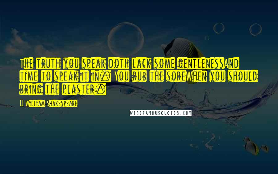 William Shakespeare Quotes: The truth you speak doth lack some gentlenessAnd time to speak it in. You rub the soreWhen you should bring the plaster.