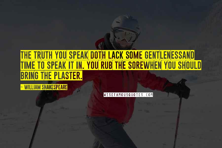 William Shakespeare Quotes: The truth you speak doth lack some gentlenessAnd time to speak it in. You rub the soreWhen you should bring the plaster.