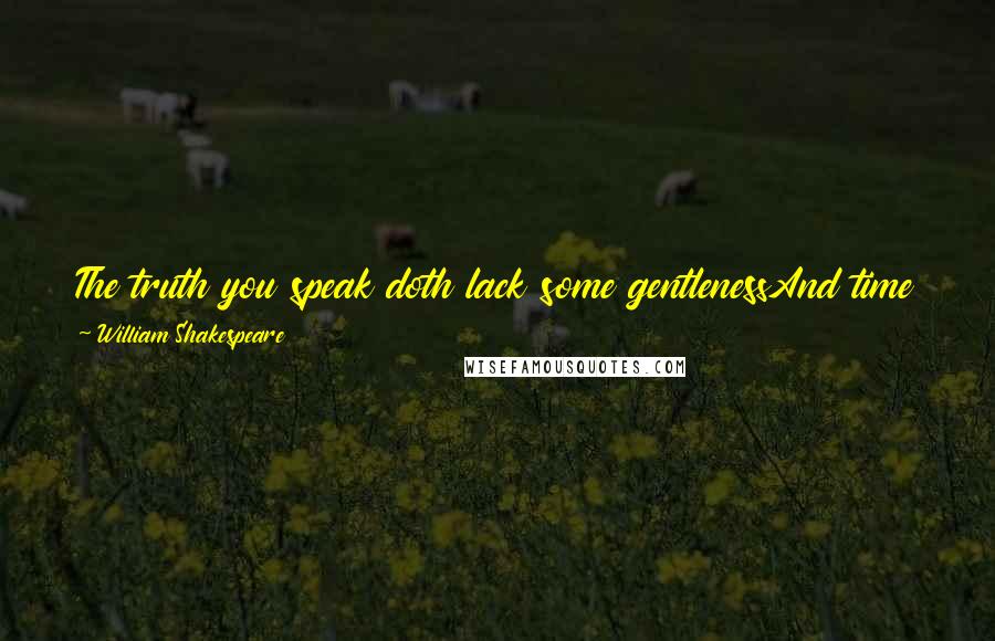 William Shakespeare Quotes: The truth you speak doth lack some gentlenessAnd time to speak it in. You rub the soreWhen you should bring the plaster.