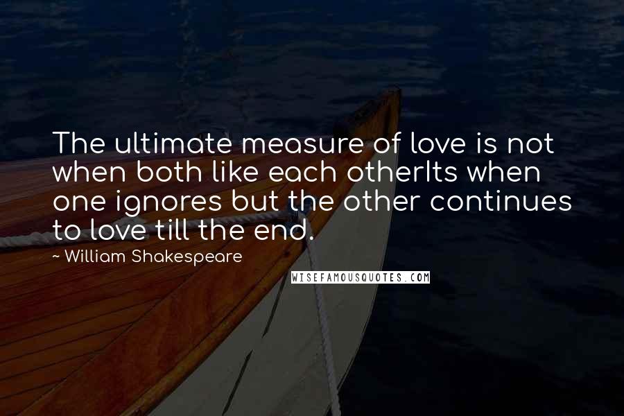 William Shakespeare Quotes: The ultimate measure of love is not when both like each otherIts when one ignores but the other continues to love till the end.