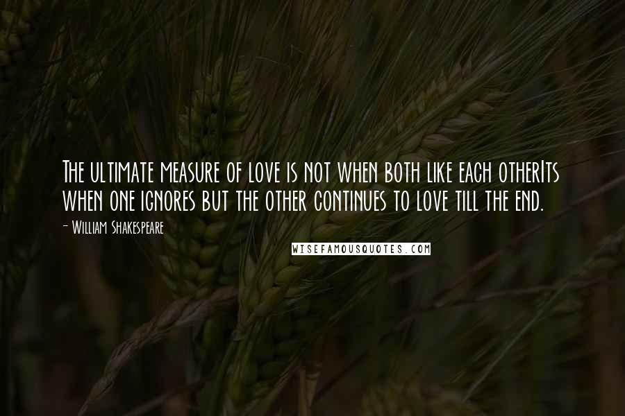 William Shakespeare Quotes: The ultimate measure of love is not when both like each otherIts when one ignores but the other continues to love till the end.
