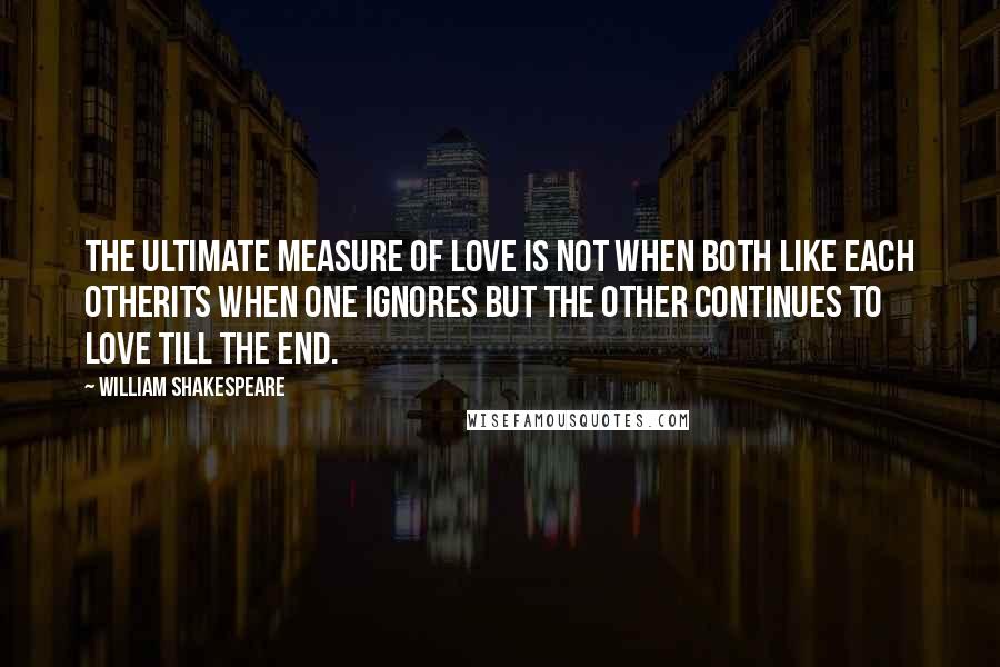 William Shakespeare Quotes: The ultimate measure of love is not when both like each otherIts when one ignores but the other continues to love till the end.