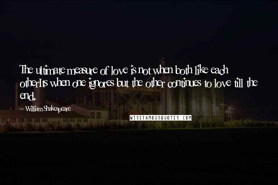 William Shakespeare Quotes: The ultimate measure of love is not when both like each otherIts when one ignores but the other continues to love till the end.