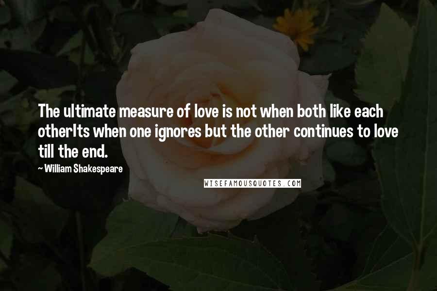 William Shakespeare Quotes: The ultimate measure of love is not when both like each otherIts when one ignores but the other continues to love till the end.