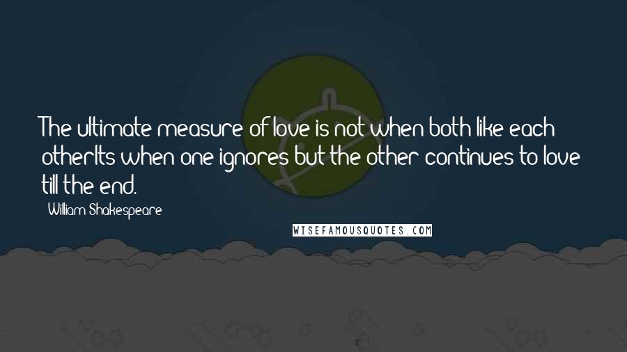 William Shakespeare Quotes: The ultimate measure of love is not when both like each otherIts when one ignores but the other continues to love till the end.