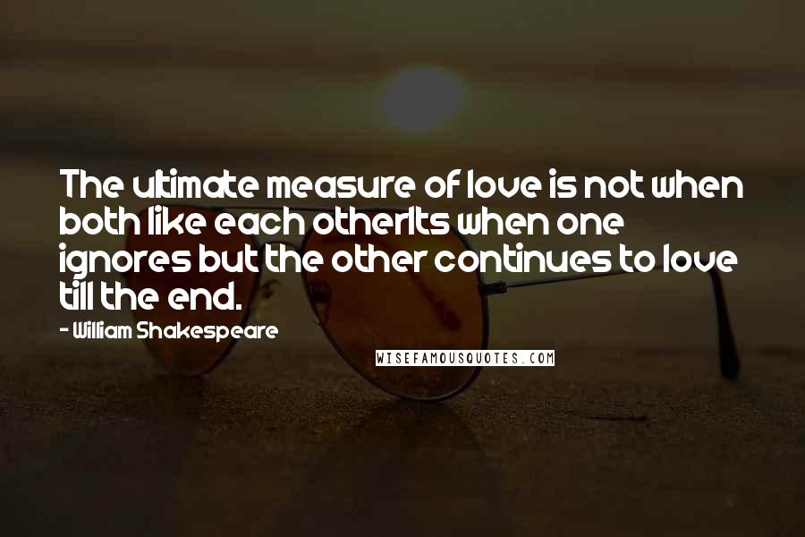 William Shakespeare Quotes: The ultimate measure of love is not when both like each otherIts when one ignores but the other continues to love till the end.
