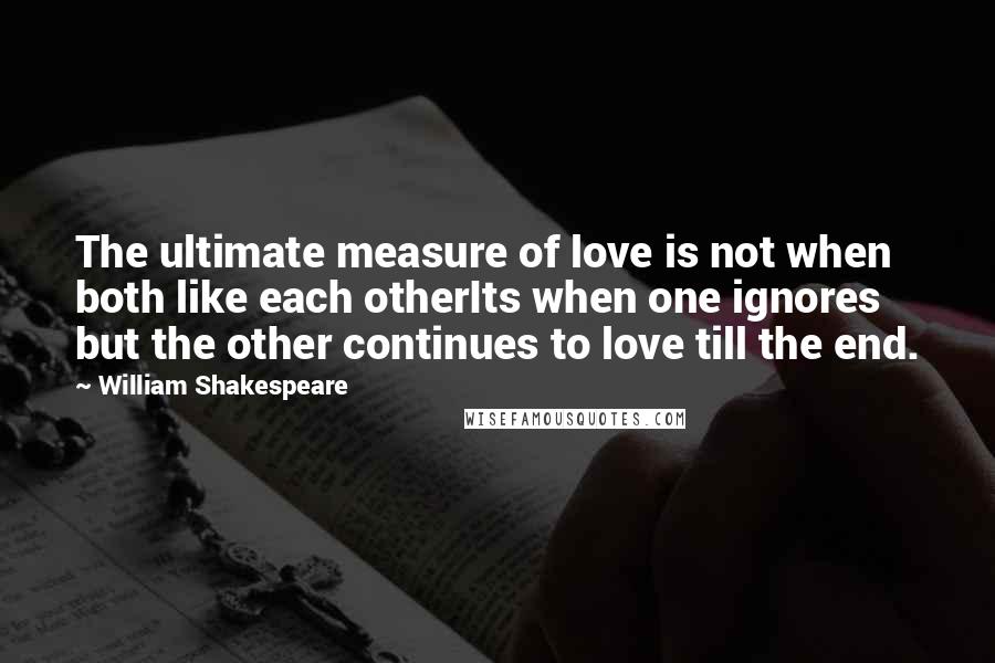 William Shakespeare Quotes: The ultimate measure of love is not when both like each otherIts when one ignores but the other continues to love till the end.