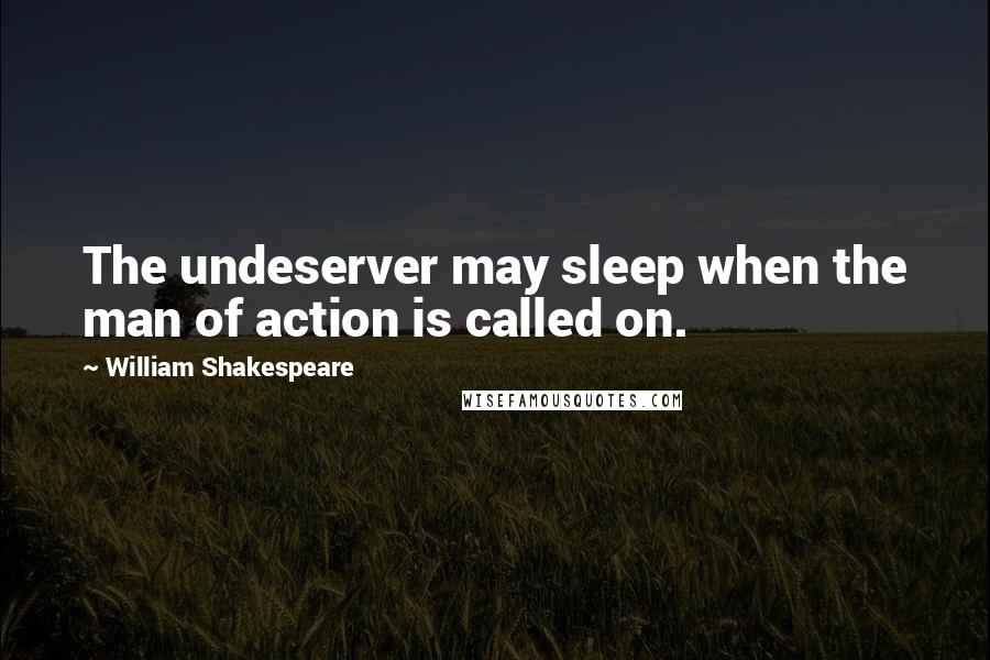 William Shakespeare Quotes: The undeserver may sleep when the man of action is called on.