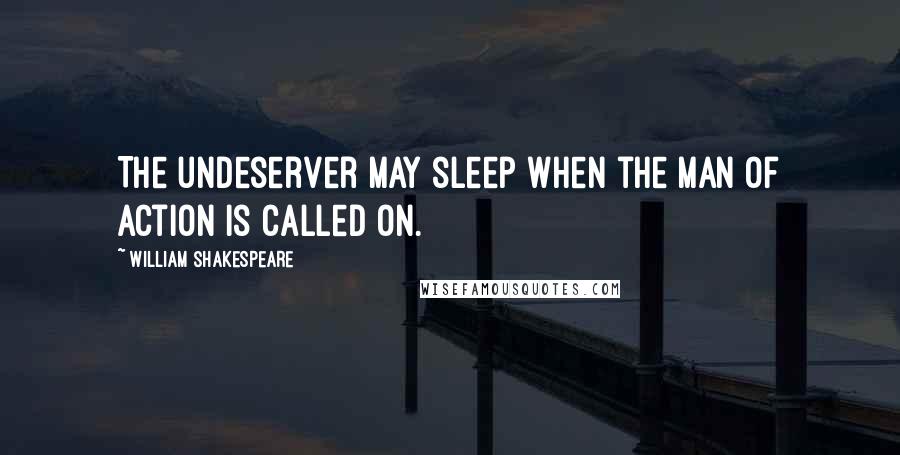 William Shakespeare Quotes: The undeserver may sleep when the man of action is called on.