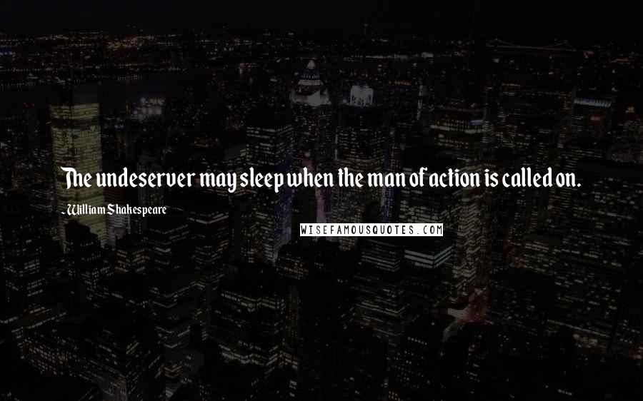 William Shakespeare Quotes: The undeserver may sleep when the man of action is called on.