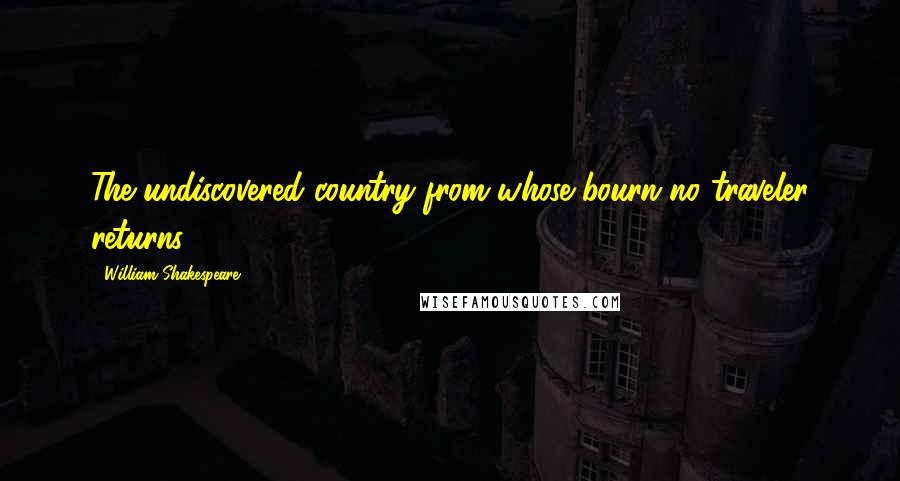 William Shakespeare Quotes: The undiscovered country from whose bourn no traveler returns.