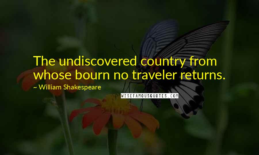 William Shakespeare Quotes: The undiscovered country from whose bourn no traveler returns.