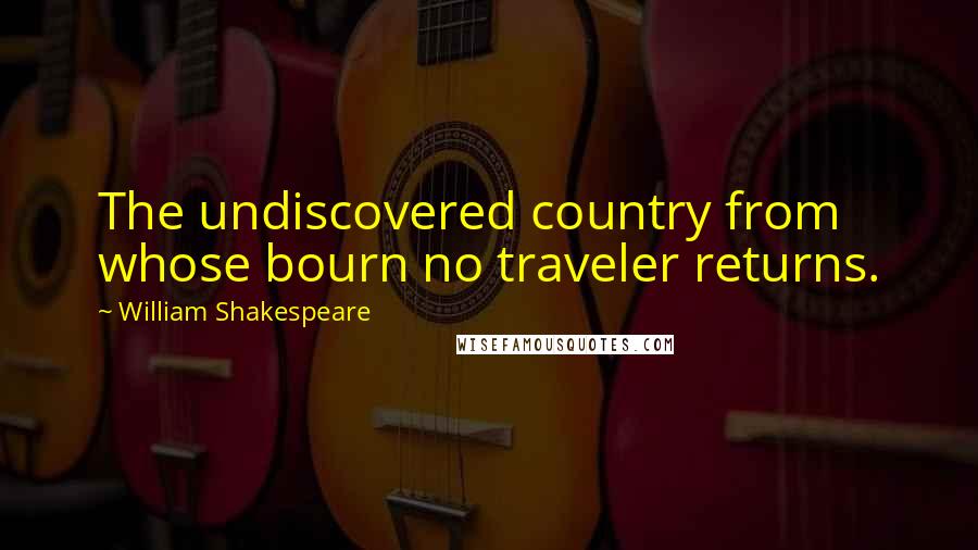 William Shakespeare Quotes: The undiscovered country from whose bourn no traveler returns.