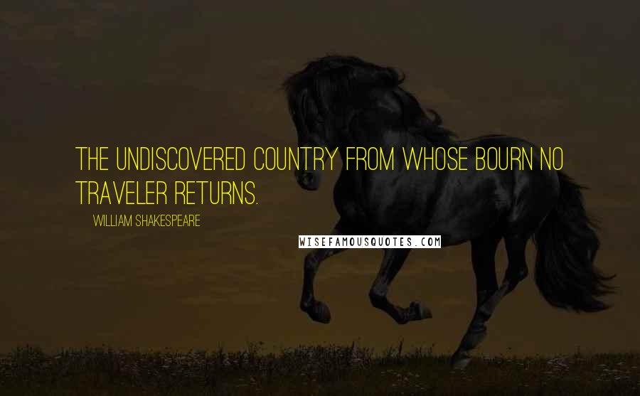 William Shakespeare Quotes: The undiscovered country from whose bourn no traveler returns.