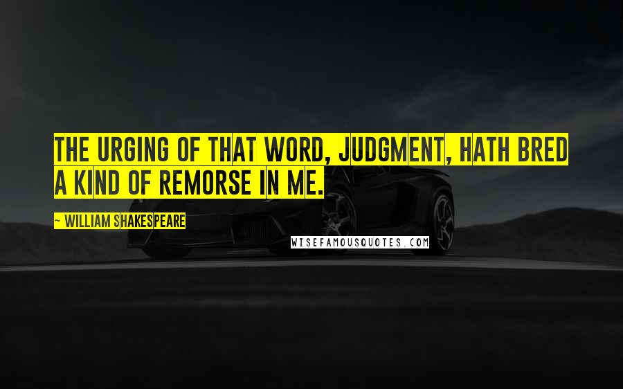 William Shakespeare Quotes: The urging of that word, judgment, hath bred a kind of remorse in me.