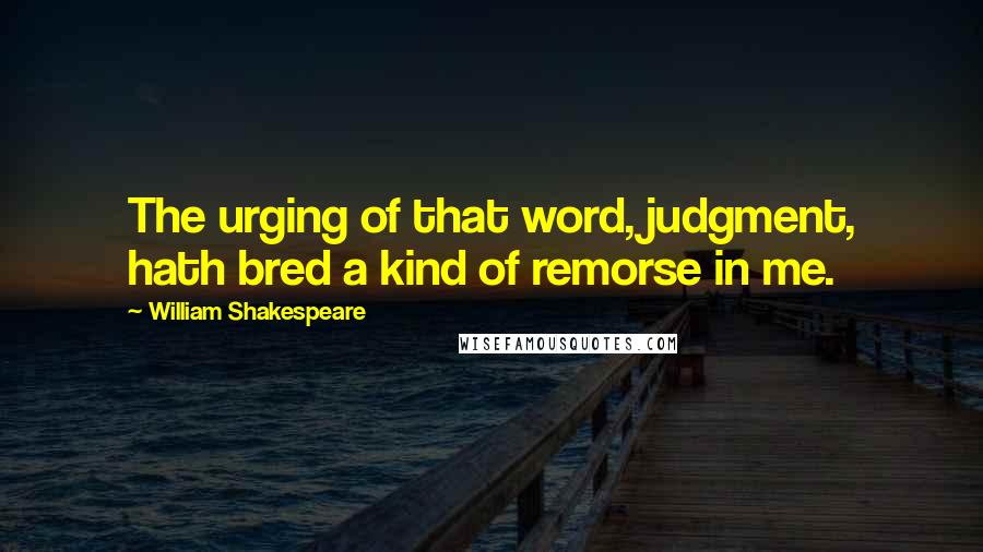 William Shakespeare Quotes: The urging of that word, judgment, hath bred a kind of remorse in me.