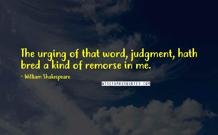 William Shakespeare Quotes: The urging of that word, judgment, hath bred a kind of remorse in me.