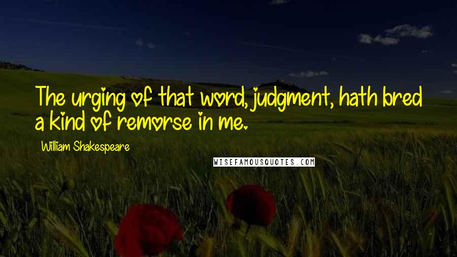 William Shakespeare Quotes: The urging of that word, judgment, hath bred a kind of remorse in me.