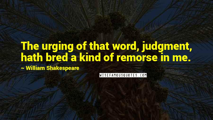 William Shakespeare Quotes: The urging of that word, judgment, hath bred a kind of remorse in me.