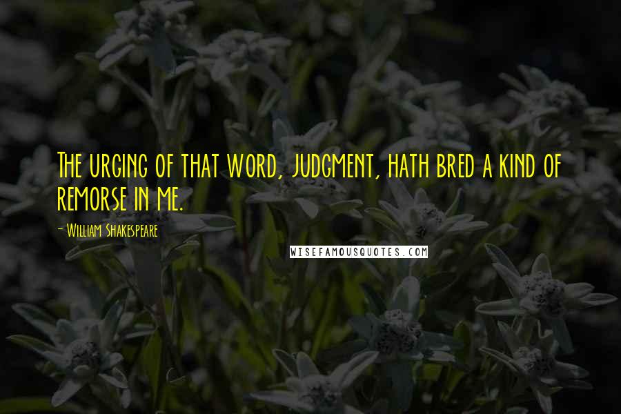 William Shakespeare Quotes: The urging of that word, judgment, hath bred a kind of remorse in me.