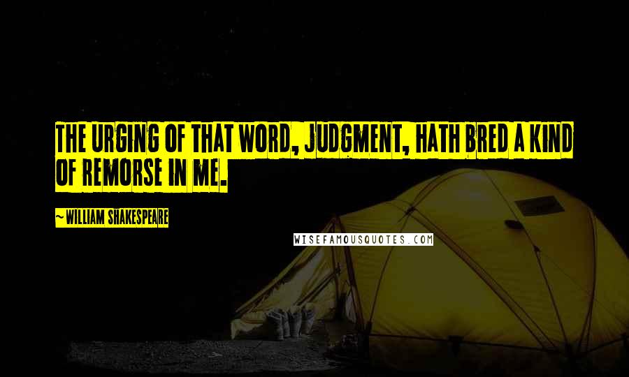 William Shakespeare Quotes: The urging of that word, judgment, hath bred a kind of remorse in me.