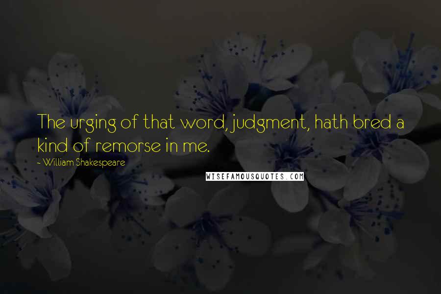 William Shakespeare Quotes: The urging of that word, judgment, hath bred a kind of remorse in me.